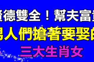 賢德雙全！幫夫富貴，男人們搶著要娶的三大生肖女