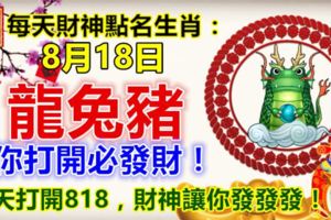 每天財神點名生肖：8月18日。龍兔豬。你打開必發財！今天打開818，財神讓你發發發！