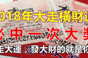 2018年大走橫財運，必中一次大獎的生肖！（走大運，發大財的就是你！）