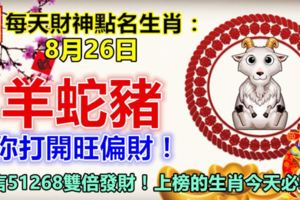 每天財神點名生肖：8月26日。羊蛇豬。你打開旺偏財！留言51268雙倍發財！上榜的生肖今天必轉！