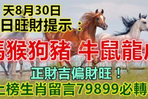 天8月30日：每日旺財提示：馬猴狗豬，牛鼠龍虎。正財吉偏財旺！上榜生肖留言79899必轉！