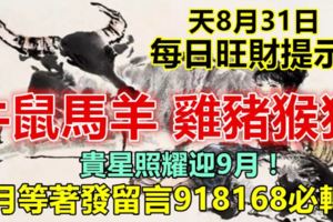 天8月31日：每日旺財提示：牛鼠馬羊，雞豬猴狗。貴星照耀迎9月！9月等著發留言918168必轉！