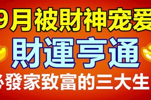 9月被財神寵愛，財運亨通，必發家致富的三大生肖