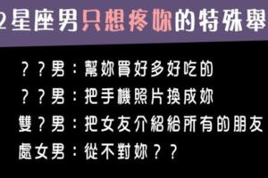 12星座男的「特殊行為」，不為什麼，為的就是想「疼妳」！被疼到骨子裡原來是這樣的幸福感受！