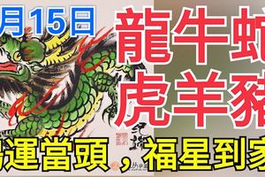 9月15日，生肖龍、牛、蛇、虎、羊、豬！鴻運當頭，福星到家！