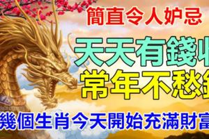 簡直令人妒忌。天天有錢收，常年不愁錢。這幾個生肖今天開始充滿財富！