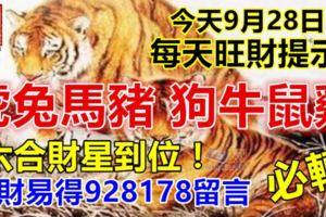 今天9月28日，每天旺財提示：虎兔馬豬，狗牛鼠雞。六合財星到位！錢財易得928178留言必轉！