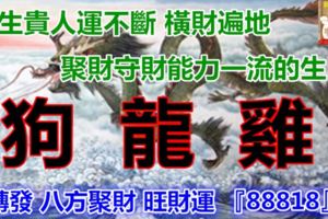 一生貴人運不斷橫財遍地聚財守財能力一流的生肖，狗龍雞，轉發八方聚財旺財運『88818』