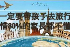 一定要帶孩子去旅行，可惜80％的家長不懂！