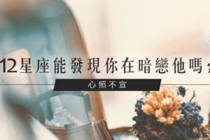 心照不宣│12星座能發現你在暗戀他嗎？