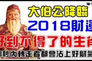 大伯公降臨，2018財運好到不得了的生肖！18秒內轉走者都會沾上好財氣！大伯公說了，誰轉走，誰發財！