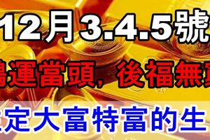 12月3.4.5號運勢逆天，鴻運當頭，後福無窮，註定大富特富的3生肖！