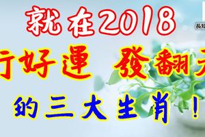 就在2018，能行好運，發翻天的三大生肖！