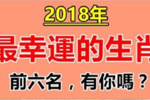 2018年，最幸運的6大生肖！（心想事成，大吉大利）