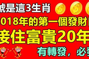 算命的說：8號是這3生肖2018年的第一個發財日，接住富貴20年！