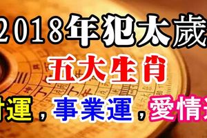 2018年犯太歲的五大生肖之財運，事業運，愛情運！