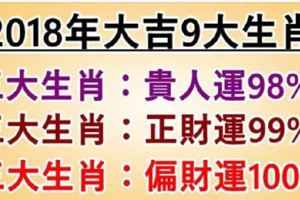 2018年大吉：9大生肖，貴人運98%，正財運99%，偏財運100%！