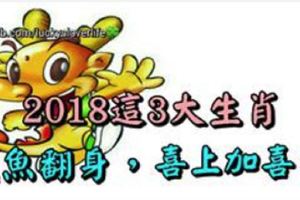 2018這3大生肖鹹魚翻身，喜上加喜！&喜事兒紮堆來的三大生肖，他們好運成群結隊來