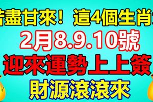 苦盡甘來！這4個生肖女，2月8.9.10號迎來運勢上上簽，財源滾滾來