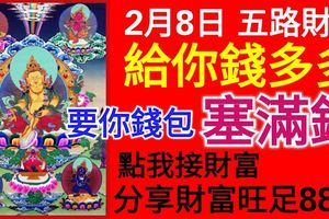 今天2月8日五路財神給你錢多多，要你錢包塞滿錢！（點我接財富分享財運旺足88天）