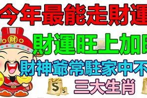 財運旺上加旺，今年最能走財運的三大生肖，財神爺常駐家中不走