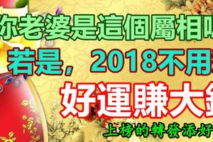 你老婆是這個屬相嗎？若是，2018不用愁，春節後惹好運賺大錢