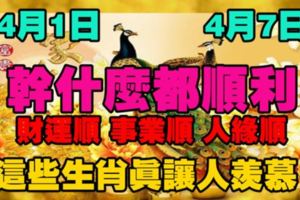 4月1日-4月7日，幹什麼都順利，財運順，事業順，人緣順。這些生肖真讓人羨慕！