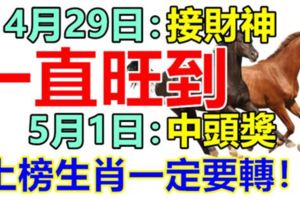 4月29日：接財神。一直旺到，5月1日：中頭獎。上榜生肖一定要轉！