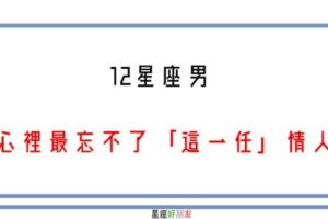 12星座男心裡最忘不了「哪一任」情人！忘不了，只能繼續想念