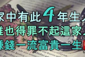 家中有此4年生人，誰也得罪不起這家人，賺錢一流，富貴一生！