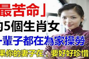 【最命苦】的5個生肖女，一輩子都在為家操勞，老公一定要珍惜她！