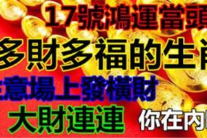 17號鴻運當頭，多財多福的生肖，生意場上發橫財，大財連連。你在內嗎？