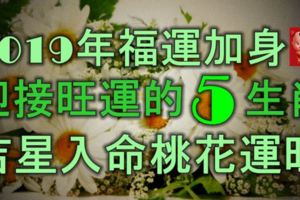 2019年的福運加身，迎接旺運的5大生肖，吉星入命，桃花運旺！