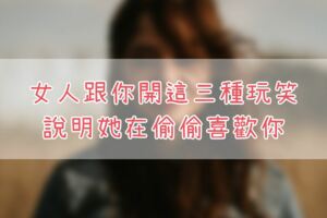 異性關係中：女人跟你開這三種玩笑，說明她在偷偷喜歡你！