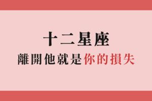 「珍惜他，是你的福氣！」12星座值得被喜歡！離開他就是你的損失！