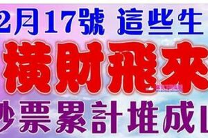 12月17號開始橫財飛來，鈔票累計堆成山的生肖