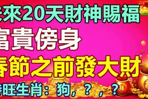 未來20天財神賜福，富貴傍身，春節之前發大財的生肖