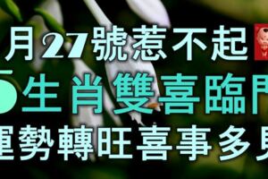 1月27號惹不起，5生肖雙喜臨門，運勢轉旺喜事多見，做夢都笑醒！