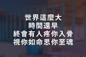 世界這麼大，時間還早，終會有人疼你入骨，視你如命，思你至魂