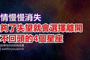 感情慢慢消失，攢夠了失望就會選擇離開，絕不回頭的4個星座