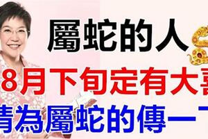 屬蛇的人，8月下旬定有大喜，請為屬蛇的傳一下