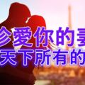 請珍愛你的妻子，送給天下所有的男人~~~