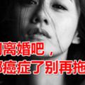 我們離婚吧，你都癌症了別再拖累我」