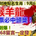 每日財神點名生肖：9月6日。猴羊龍。買彩票必中頭獎！財運旺到爆！9688168留言一定發！