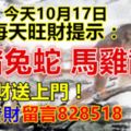 今天10月17日，每天旺財提示：猴豬兔蛇，馬雞龍牛。錢財送上門！順利發財留言828518必轉！