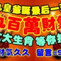 九皇爺誕最後一天，【九百萬財氣】等你接財！六大生肖，轉發=財氣久久，留言=99988！