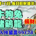 今天11月17日,每日旺財提示：虎牛狗兔，蛇豬雞龍。橫財連連！中外貴人扶留言99178必轉！