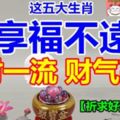 這五大生肖離享福不遠了，好日子就在前方！接下來聚財一流，財氣高照【祈求好運必轉！】