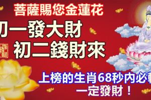 菩薩賜您金蓮花，初一發大財，初二錢財來，上榜的生肖68秒內必轉！一定發財！