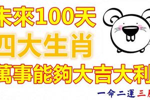 未來100天萬事能夠大吉大利的四大生肖！